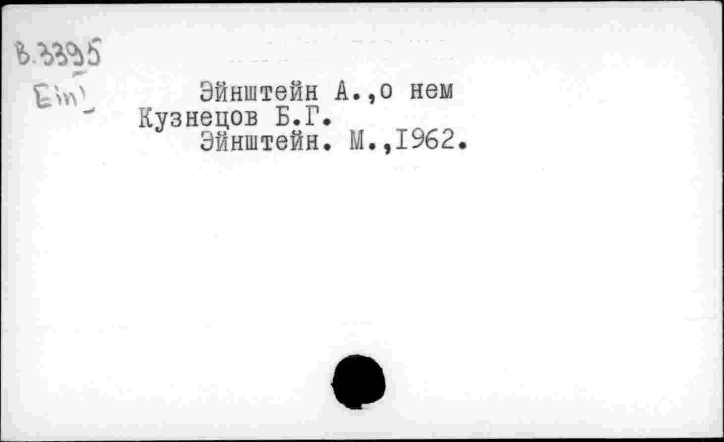 ﻿Эйнштейн А.,о нем Кузнецов Б.Г.
Эйнштейн. М.,1962.